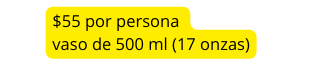 55 por persona vaso de 500 ml 17 onzas