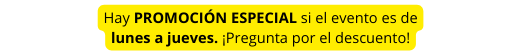 Hay PROMOCIÓN ESPECIAL si el evento es de lunes a jueves Pregunta por el descuento